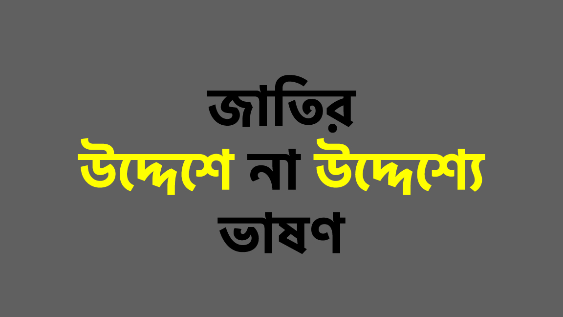 জাতির উদ্দেশে না উদ্দেশ্যে ভাষণ